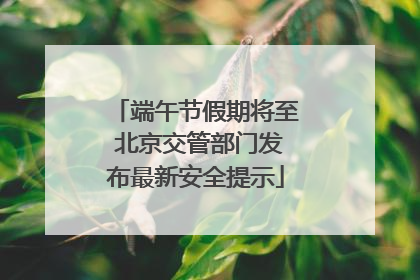 端午节假期将至 北京交管部门发布最新安全提示
